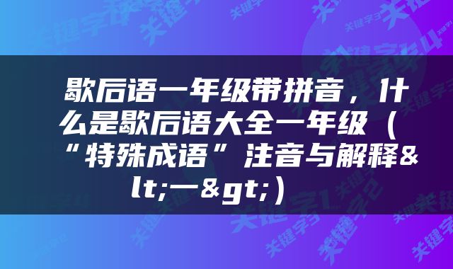 歇后语一年级带拼音，什么是歇后语大全一年级（“特殊成语”注音与解释<一>） 