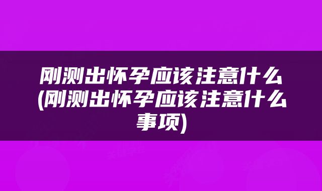刚测出怀孕应该注意什么(刚测出怀孕应该注意什么事项)