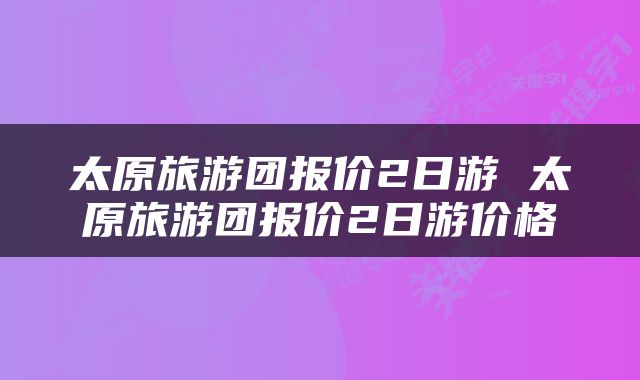 太原旅游团报价2日游 太原旅游团报价2日游价格