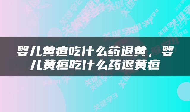 婴儿黄疸吃什么药退黄，婴儿黄疸吃什么药退黄疸