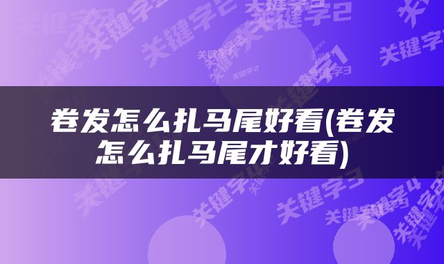 卷发怎么扎马尾好看(卷发怎么扎马尾才好看)