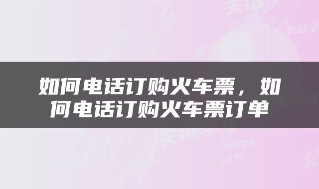 如何电话订购火车票，如何电话订购火车票订单