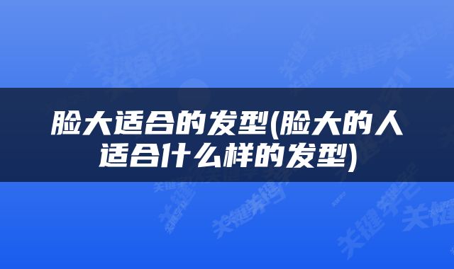 脸大适合的发型(脸大的人适合什么样的发型)