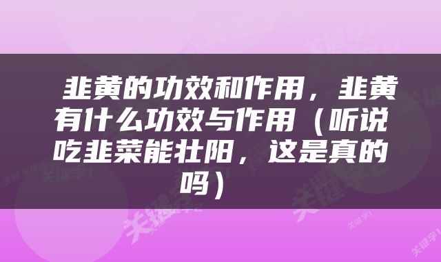  韭黄的功效和作用，韭黄有什么功效与作用（听说吃韭菜能壮阳，这是真的吗） 