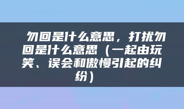  勿回是什么意思，打扰勿回是什么意思（一起由玩笑、误会和傲慢引起的纠纷） 