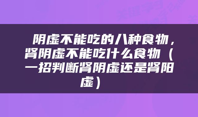  阴虚不能吃的八种食物，肾阴虚不能吃什么食物（一招判断肾阴虚还是肾阳虚） 