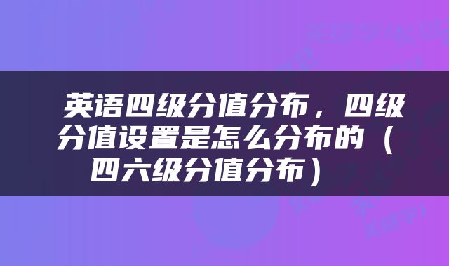  英语四级分值分布，四级分值设置是怎么分布的（四六级分值分布） 