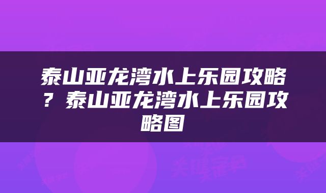 泰山亚龙湾水上乐园攻略?泰山亚龙湾水上乐园攻略图
