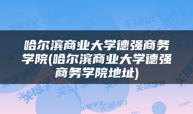 哈尔滨商业大学德强商务学院(哈尔滨商业大学德强商务学院地址)