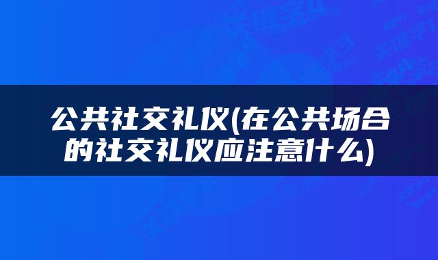 公共社交礼仪(在公共场合的社交礼仪应注意什么)