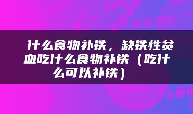  什么食物补铁，缺铁性贫血吃什么食物补铁（吃什么可以补铁） 