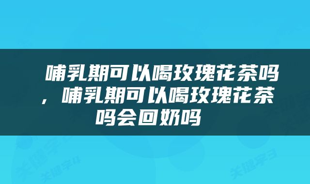  哺乳期可以喝玫瑰花茶吗，哺乳期可以喝玫瑰花茶吗会回奶吗 