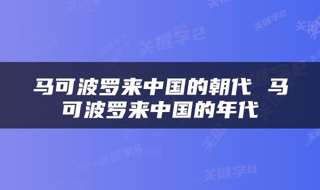 马可波罗来中国的朝代 马可波罗来中国的年代