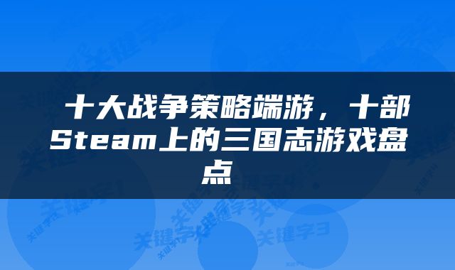  十大战争策略端游，十部Steam上的三国志游戏盘点 