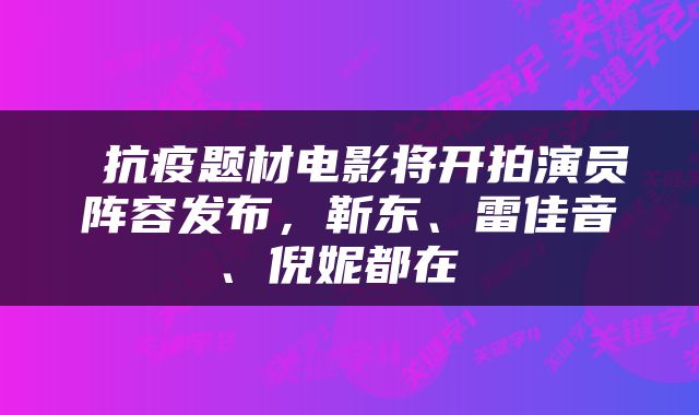  抗疫题材电影将开拍演员阵容发布，靳东、雷佳音、倪妮都在 