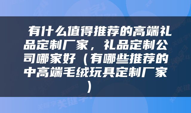  有什么值得推荐的高端礼品定制厂家，礼品定制公司哪家好（有哪些推荐的中高端毛绒玩具定制厂家） 