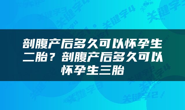 剖腹产后多久可以怀孕生二胎？剖腹产后多久可以怀孕生三胎