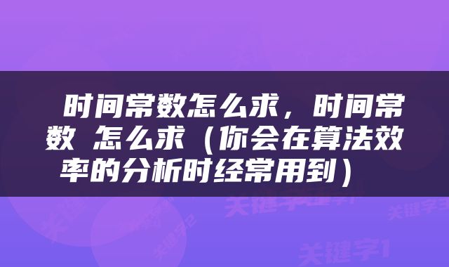  时间常数怎么求，时间常数τ怎么求（你会在算法效率的分析时经常用到） 