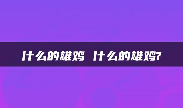 什么的雄鸡 什么的雄鸡?
