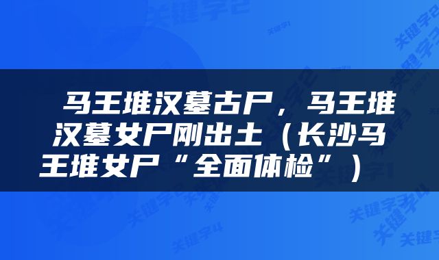  马王堆汉墓古尸，马王堆汉墓女尸刚出土（长沙马王堆女尸“全面体检”） 