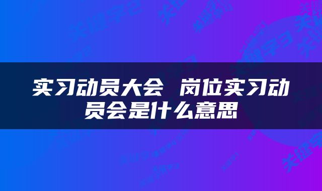 实习动员大会 岗位实习动员会是什么意思