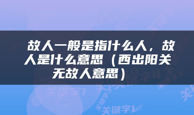  故人一般是指什么人，故人是什么意思（西出阳关无故人意思） 