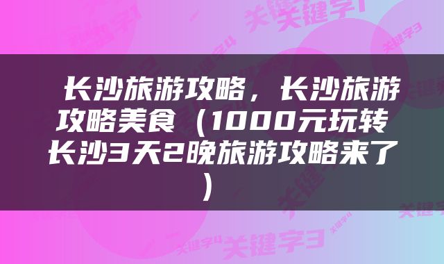  长沙旅游攻略，长沙旅游攻略美食（1000元玩转长沙3天2晚旅游攻略来了） 