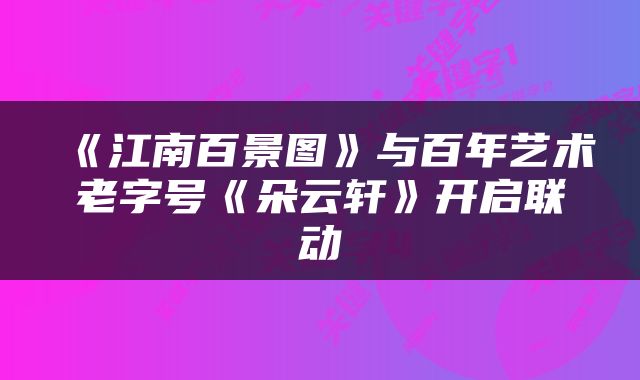 《江南百景图》与百年艺术老字号《朵云轩》开启联动