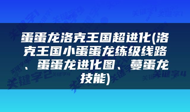 蛋蛋龙洛克王国超进化(洛克王国小蛋蛋龙练级线路、蛋蛋龙进化图、蔓蛋龙技能)