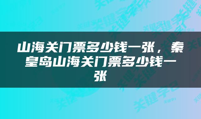 山海关门票多少钱一张，秦皇岛山海关门票多少钱一张