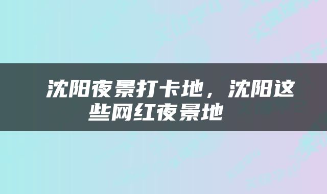  沈阳夜景打卡地，沈阳这些网红夜景地 