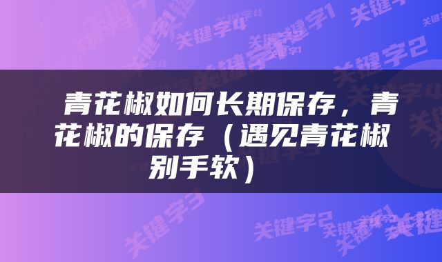  青花椒如何长期保存，青花椒的保存（遇见青花椒别手软） 