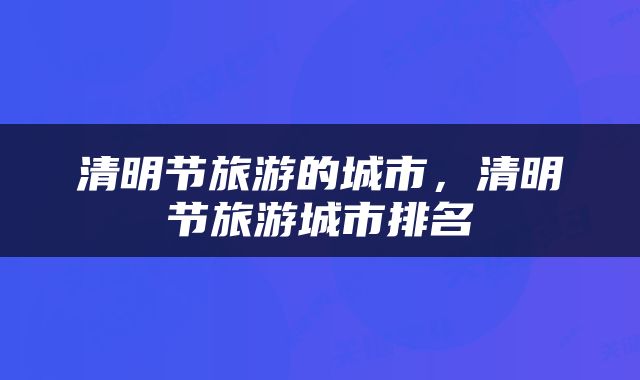清明节旅游的城市，清明节旅游城市排名