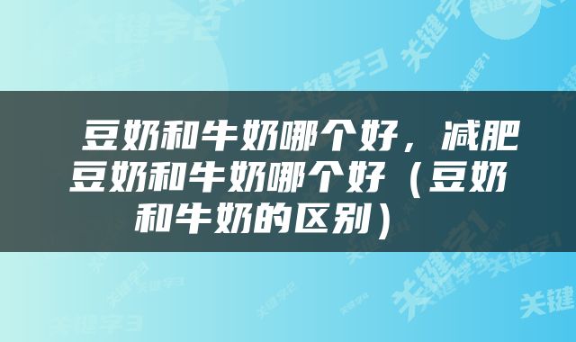  豆奶和牛奶哪个好，减肥豆奶和牛奶哪个好（豆奶和牛奶的区别） 
