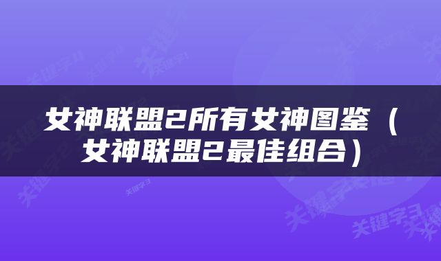 女神联盟2所有女神图鉴（女神联盟2最佳组合）