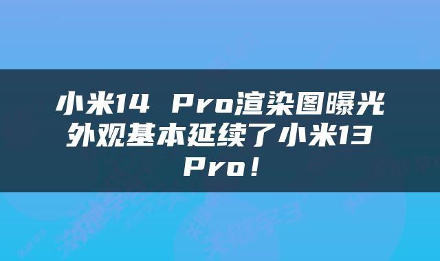 小米14 Pro渲染图曝光 外观基本延续了小米13 Pro！