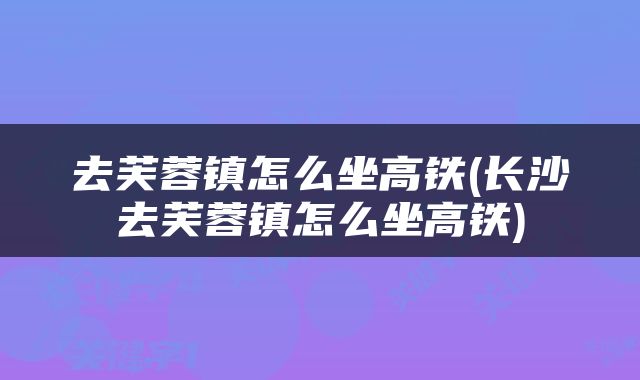 去芙蓉镇怎么坐高铁(长沙去芙蓉镇怎么坐高铁)