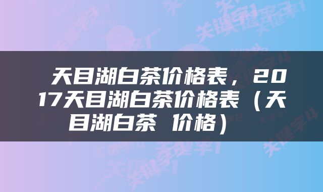  天目湖白茶价格表，2017天目湖白茶价格表（天目湖白茶 价格） 
