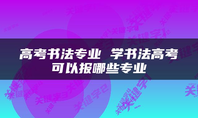 高考书法专业 学书法高考可以报哪些专业
