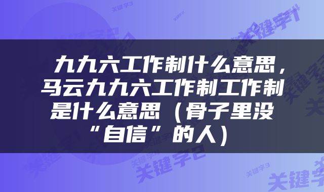  九九六工作制什么意思，马云九九六工作制工作制是什么意思（骨子里没“自信”的人） 