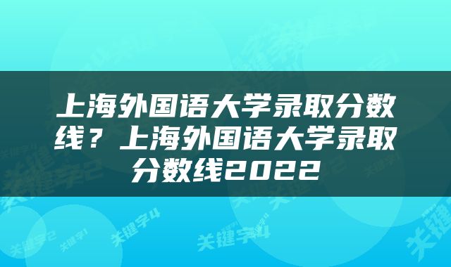 上海外国语大学录取分数线？上海外国语大学录取分数线2022