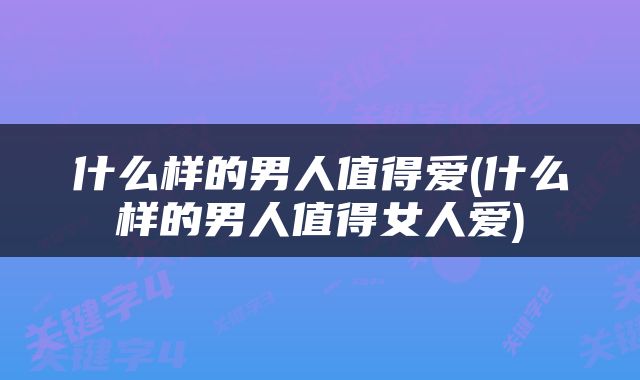 什么样的男人值得爱(什么样的男人值得女人爱)