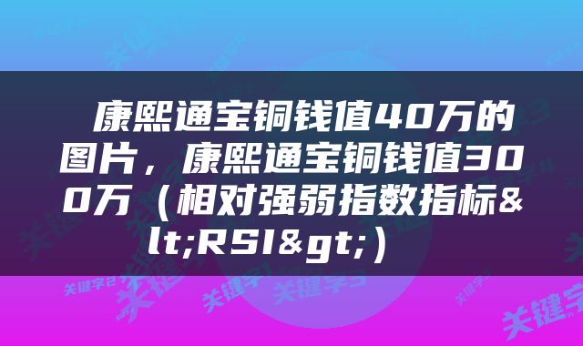  康熙通宝铜钱值40万的图片，康熙通宝铜钱值300万（相对强弱指数指标<RSI>） 