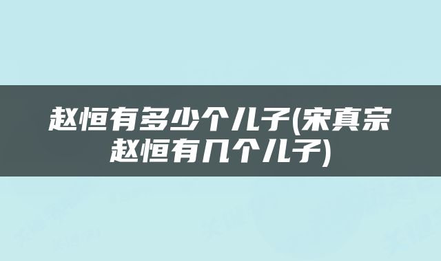 赵恒有多少个儿子(宋真宗赵恒有几个儿子)