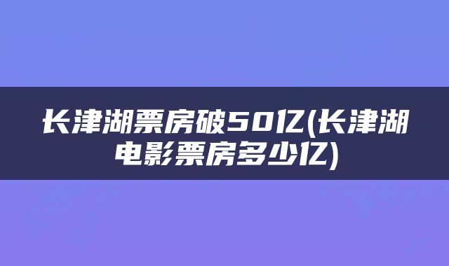 长津湖票房破50亿(长津湖电影票房多少亿)