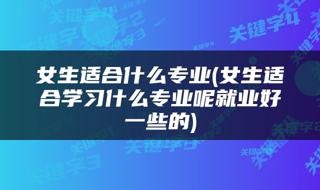 女生适合什么专业(女生适合学习什么专业呢就业好一些的)