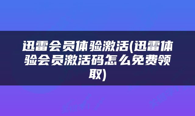 迅雷会员体验激活(迅雷体验会员激活码怎么免费领取)