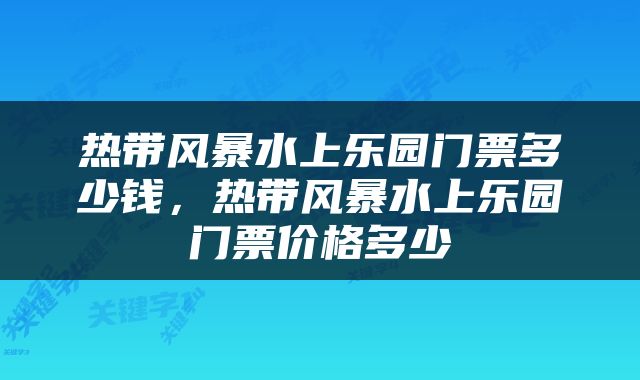 热带风暴水上乐园门票多少钱，热带风暴水上乐园门票价格多少