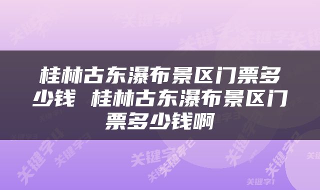 桂林古东瀑布景区门票多少钱 桂林古东瀑布景区门票多少钱啊