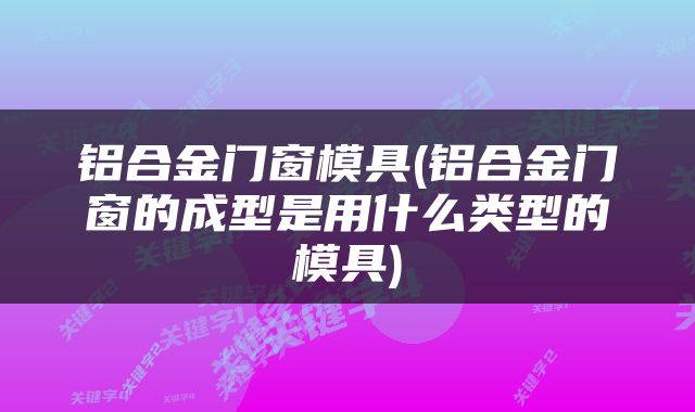 铝合金门窗模具(铝合金门窗的成型是用什么类型的模具)